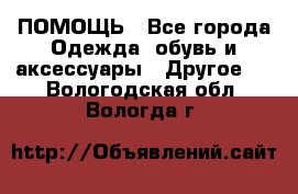 ПОМОЩЬ - Все города Одежда, обувь и аксессуары » Другое   . Вологодская обл.,Вологда г.